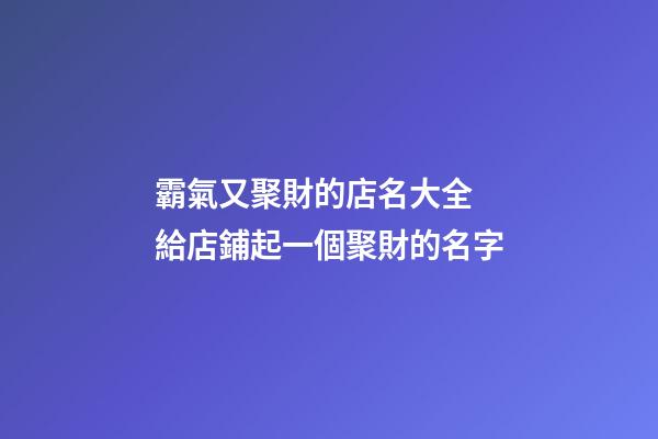 霸氣又聚財的店名大全 給店鋪起一個聚財的名字